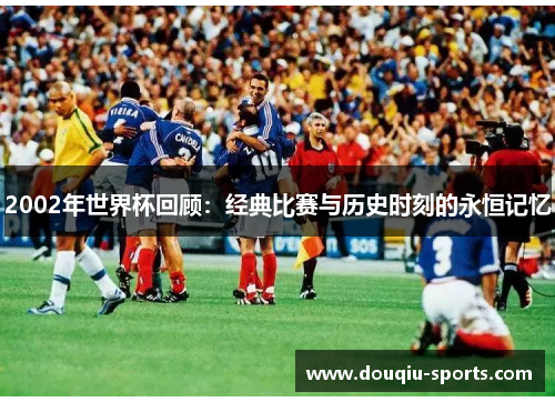 2002年世界杯回顾：经典比赛与历史时刻的永恒记忆