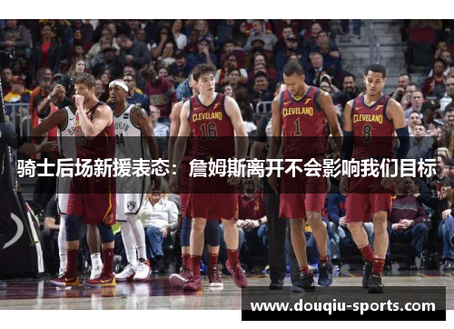 骑士后场新援表态：詹姆斯离开不会影响我们目标