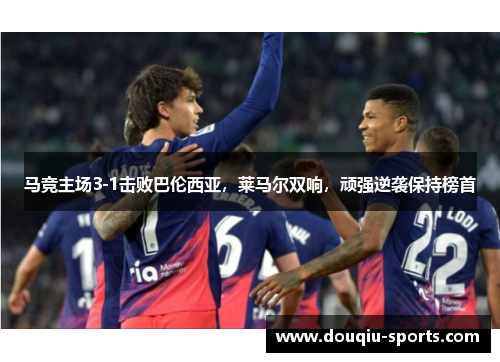 马竞主场3-1击败巴伦西亚，莱马尔双响，顽强逆袭保持榜首