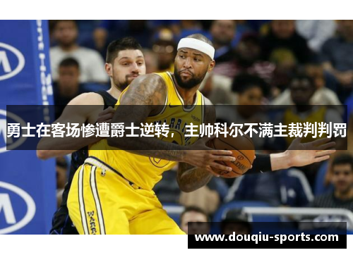 勇士在客场惨遭爵士逆转，主帅科尔不满主裁判判罚
